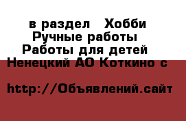  в раздел : Хобби. Ручные работы » Работы для детей . Ненецкий АО,Коткино с.